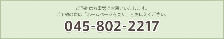 ご予約はお電話でお願いいたします。ご予約の際は「ホームページを見た」とお伝えください。045-802-2217